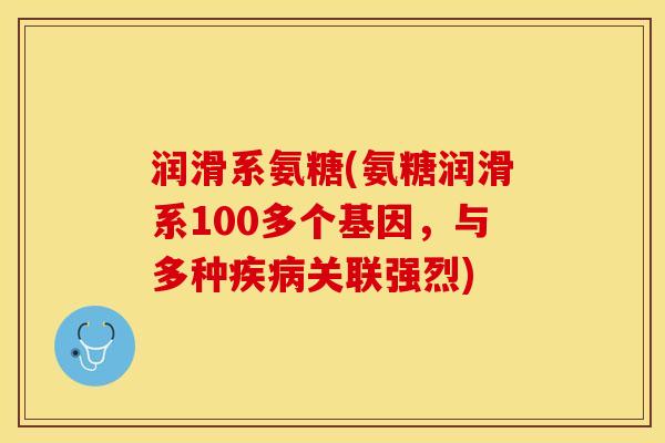润滑系氨糖(氨糖润滑系100多个基因，与多种疾病关联强烈)