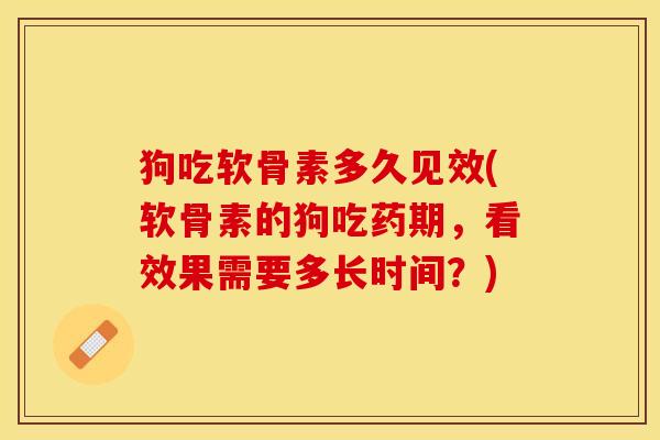 狗吃软骨素多久见效(软骨素的狗吃药期，看效果需要多长时间？)