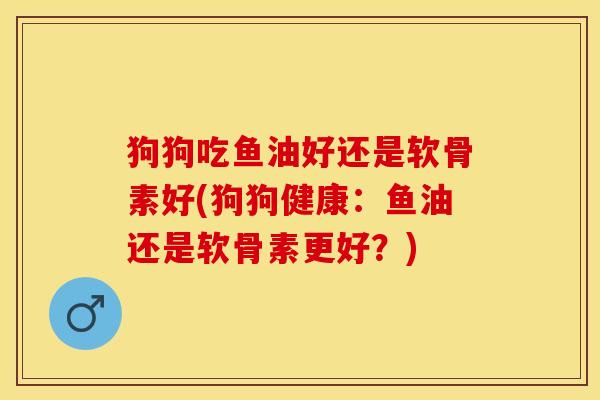 狗狗吃鱼油好还是软骨素好(狗狗健康：鱼油还是软骨素更好？)