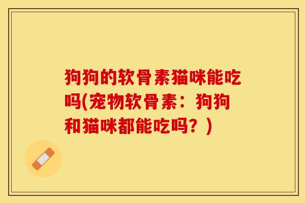 狗狗的软骨素猫咪能吃吗(宠物软骨素：狗狗和猫咪都能吃吗？)