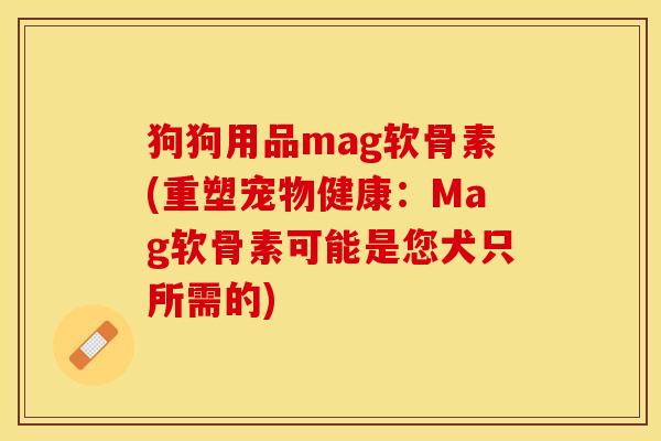 狗狗用品mag软骨素(重塑宠物健康：Mag软骨素可能是您犬只所需的)