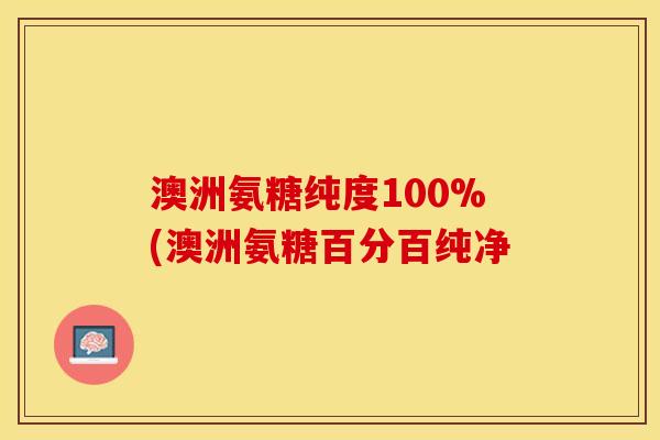 澳洲氨糖纯度100%(澳洲氨糖百分百纯净