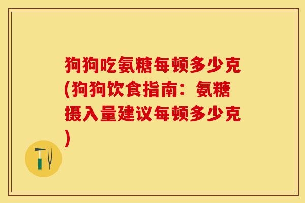 狗狗吃氨糖每顿多少克(狗狗饮食指南：氨糖摄入量建议每顿多少克)