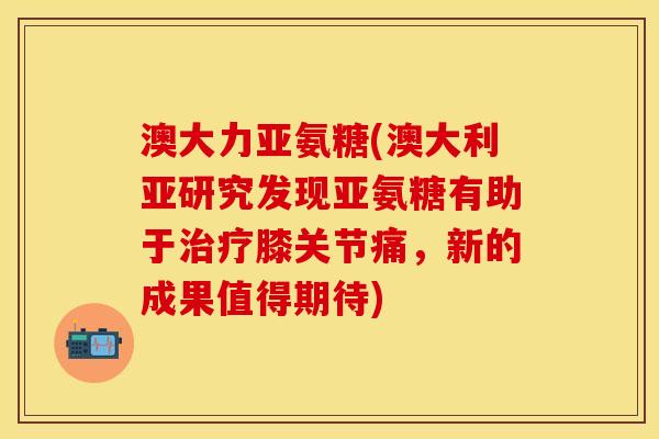 澳大力亚氨糖(澳大利亚研究发现亚氨糖有助于治疗膝关节痛，新的成果值得期待)