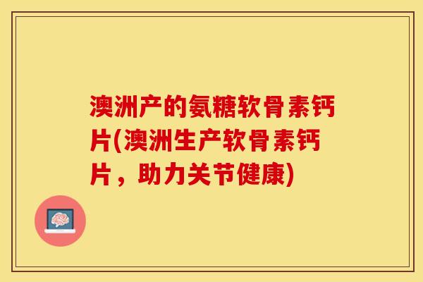 澳洲产的氨糖软骨素钙片(澳洲生产软骨素钙片，助力关节健康)