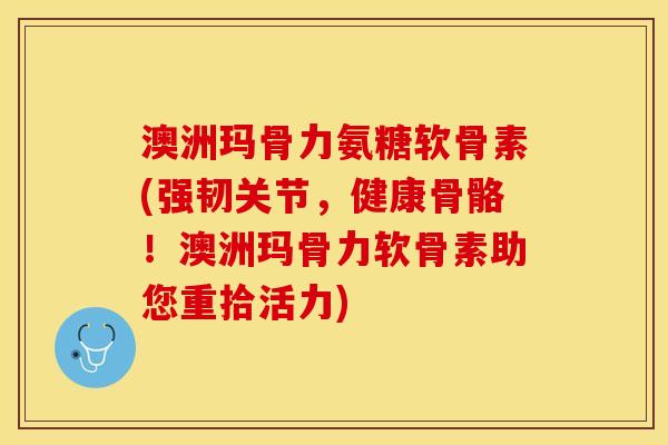澳洲玛骨力氨糖软骨素(强韧关节，健康骨骼！澳洲玛骨力软骨素助您重拾活力)