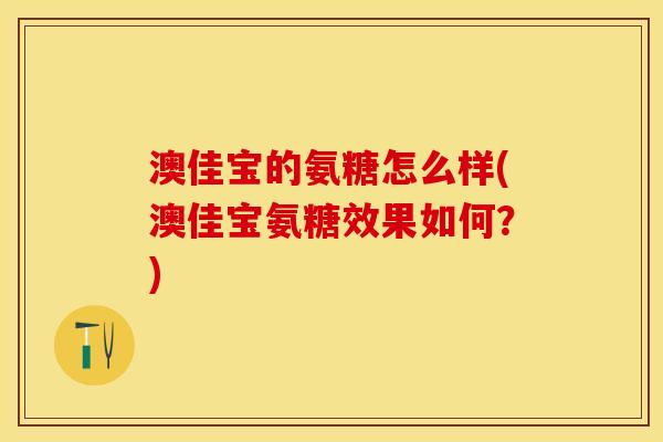 澳佳宝的氨糖怎么样(澳佳宝氨糖效果如何？)