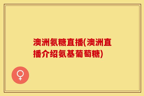 澳洲氨糖直播(澳洲直播介绍氨基葡萄糖) 澳洲氨糖直播(澳洲直播介绍氨基葡萄糖)