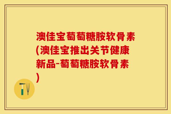 澳佳宝萄萄糖胺软骨素(澳佳宝推出关节健康新品-萄萄糖胺软骨素)