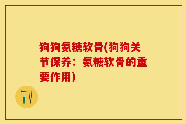 狗狗氨糖软骨(狗狗关节保养：氨糖软骨的重要作用)