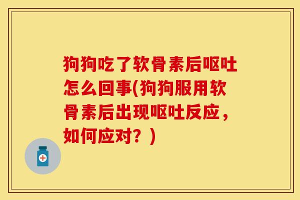 狗狗吃了软骨素后怎么回事(狗狗服用软骨素后出现反应,如何应对?) 狗狗吃了软骨素后怎么回事(狗狗服用软骨素后出现反应,如何应对?)