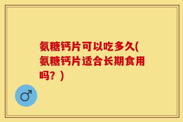 氨糖钙片可以吃多久(氨糖钙片适合长期食用吗?) 氨糖钙片可以吃多久(氨糖钙片适合长期食用吗?)