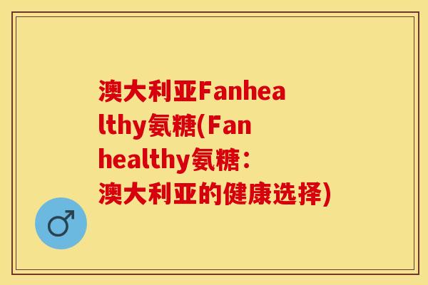 澳大利亚Fanhealthy氨糖(Fanhealthy氨糖：澳大利亚的健康选择)
