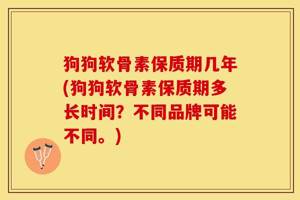 狗狗软骨素保质期几年(狗狗软骨素保质期多长时间？不同品牌可能不同。)