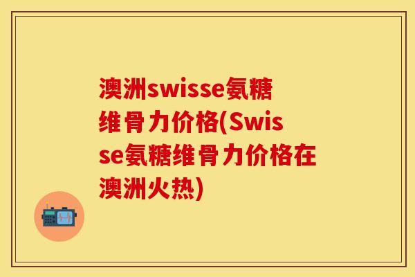 澳洲swisse氨糖维骨力价格(Swisse氨糖维骨力价格在澳洲火热)