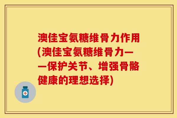 澳佳宝氨糖维骨力作用(澳佳宝氨糖维骨力——保护关节、增强骨骼健康的理想选择) 澳佳宝氨糖维骨力作用(澳佳宝氨糖维骨力——保护关节、增强骨骼健康的理想选择)