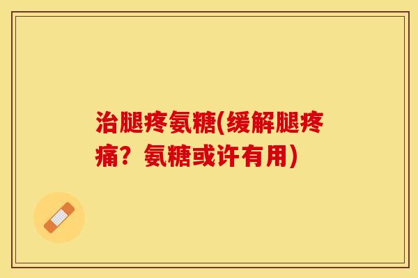 治腿疼氨糖(缓解腿疼痛？氨糖或许有用)