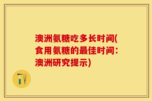 澳洲氨糖吃多长时间(食用氨糖的佳时间:澳洲研究提示) 澳洲氨糖吃多长时间(食用氨糖的佳时间:澳洲研究提示)