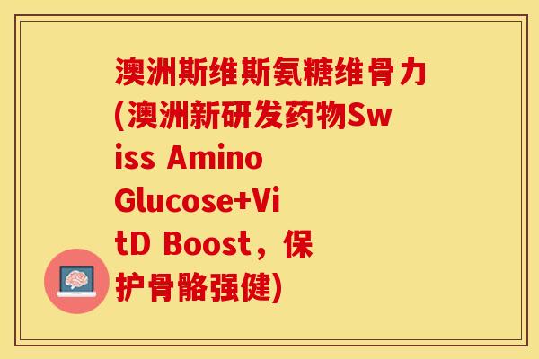 澳洲斯维斯氨糖维骨力(澳洲新研发药物Swiss Amino Glucose+VitD Boost，保护骨骼强健)