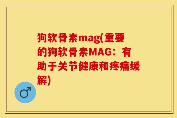 狗软骨素mag(重要的狗软骨素MAG：有助于关节健康和疼痛缓解)