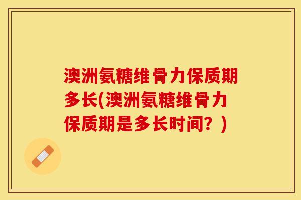 澳洲氨糖维骨力保质期多长(澳洲氨糖维骨力保质期是多长时间？)