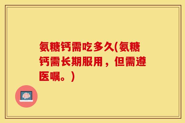 氨糖钙需吃多久(氨糖钙需长期服用，但需遵医嘱。)