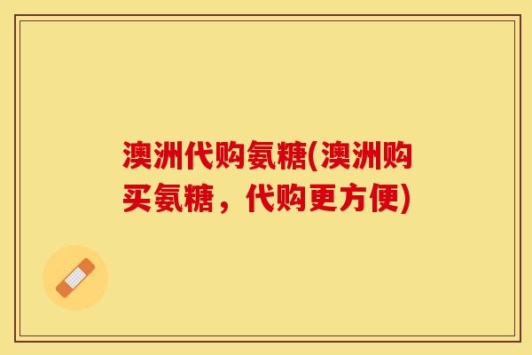 澳洲代购氨糖(澳洲购买氨糖，代购更方便)