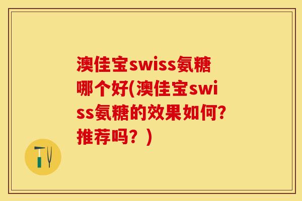 澳佳宝swiss氨糖哪个好(澳佳宝swiss氨糖的效果如何？推荐吗？)