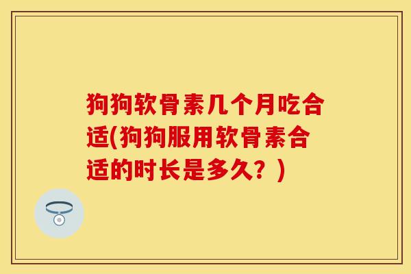 狗狗软骨素几个月吃合适(狗狗服用软骨素合适的时长是多久？)