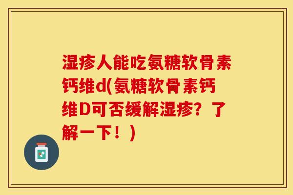 湿疹人能吃氨糖软骨素钙维d(氨糖软骨素钙维D可否缓解湿疹？了解一下！)
