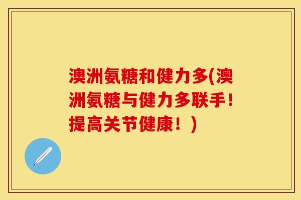 澳洲氨糖和健力多(澳洲氨糖与健力多联手！提高关节健康！)