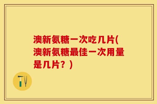 澳新氨糖一次吃几片(澳新氨糖最佳一次用量是几片？)