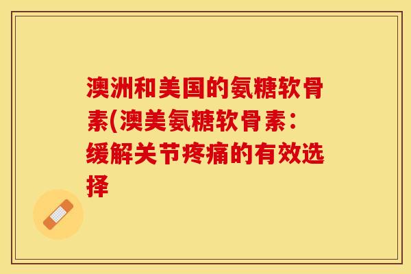 澳洲和美国的氨糖软骨素(澳美氨糖软骨素：缓解关节疼痛的有效选择
