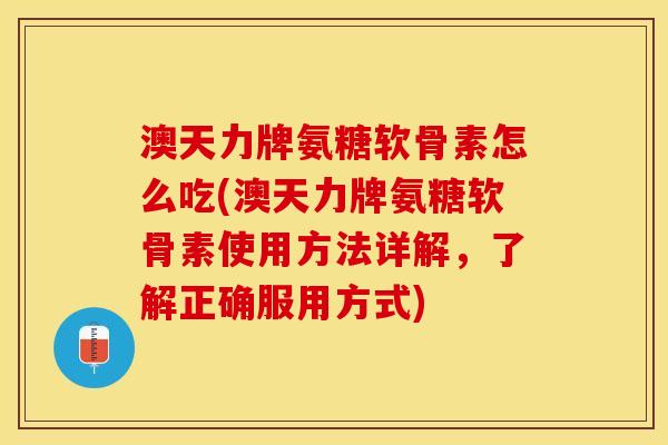 澳天力牌氨糖软骨素怎么吃(澳天力牌氨糖软骨素使用方法详解，了解正确服用方式)