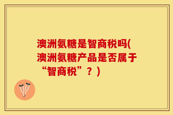 澳洲氨糖是智商税吗(澳洲氨糖产品是否属于“智商税”?) 澳洲氨糖是智商税吗(澳洲氨糖产品是否属于“智商税”?)