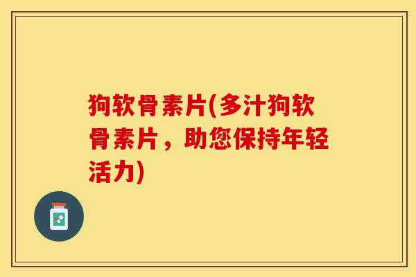狗软骨素片(多汁狗软骨素片，助您保持年轻活力)