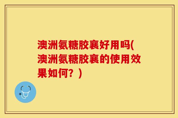 澳洲氨糖胶襄好用吗(澳洲氨糖胶襄的使用效果如何？)
