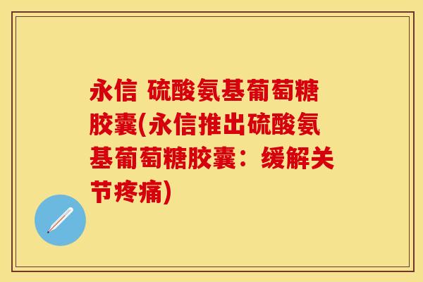 永信 硫酸氨基葡萄糖胶囊(永信推出硫酸氨基葡萄糖胶囊：缓解关节疼痛)