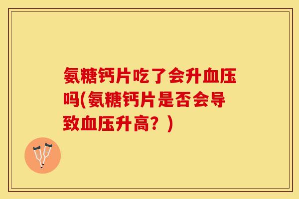 氨糖钙片吃了会升血压吗(氨糖钙片是否会导致血压升高？)