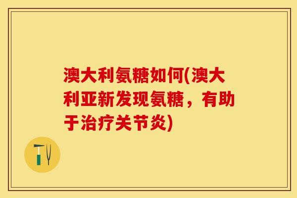 澳大利氨糖如何(澳大利亚新发现氨糖，有助于治疗关节炎)