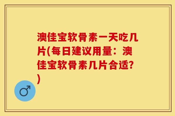 澳佳宝软骨素一天吃几片(每日建议用量:澳佳宝软骨素几片合适?) 澳佳宝软骨素一天吃几片(每日建议用量:澳佳宝软骨素几片合适?)
