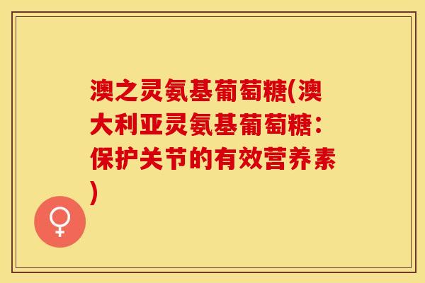 澳之灵氨基葡萄糖(澳大利亚灵氨基葡萄糖：保护关节的有效营养素)