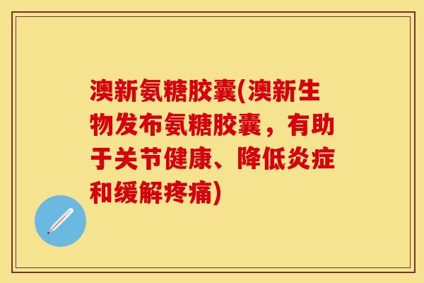 澳新氨糖胶囊(澳新生物发布氨糖胶囊，有助于关节健康、降低炎症和缓解疼痛)