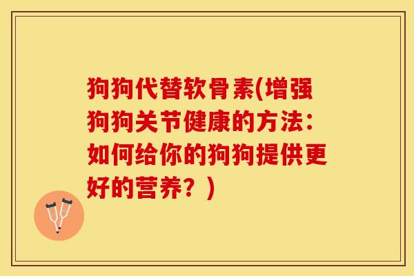 狗狗代替软骨素(增强狗狗关节健康的方法:如何给你的狗狗提供更好的营养?) 狗狗代替软骨素(增强狗狗关节健康的方法:如何给你的狗狗提供更好的营养?)