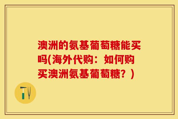 澳洲的氨基葡萄糖能买吗(海外代购：如何购买澳洲氨基葡萄糖？)