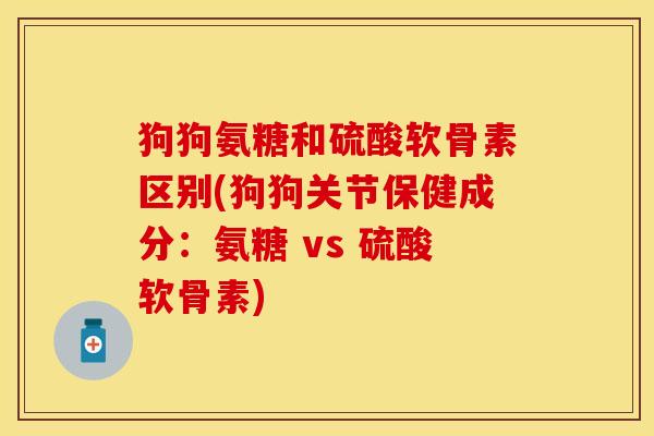 狗狗氨糖和硫酸软骨素区别(狗狗关节保健成分：氨糖 vs 硫酸软骨素)