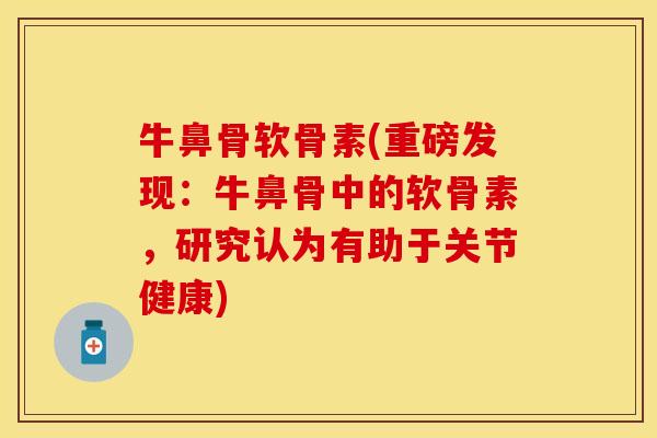 牛鼻骨软骨素(重磅发现：牛鼻骨中的软骨素，研究认为有助于关节健康)