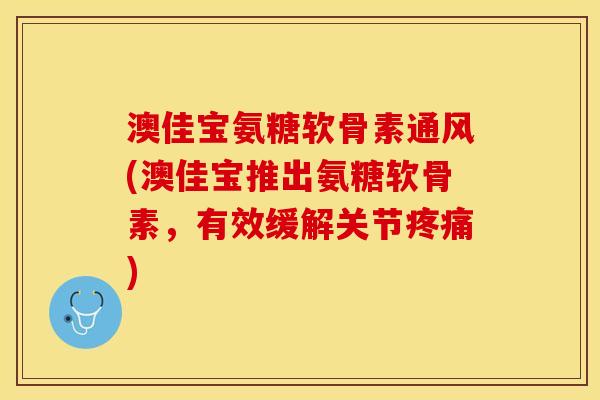 澳佳宝氨糖软骨素通风(澳佳宝推出氨糖软骨素，有效缓解关节)
