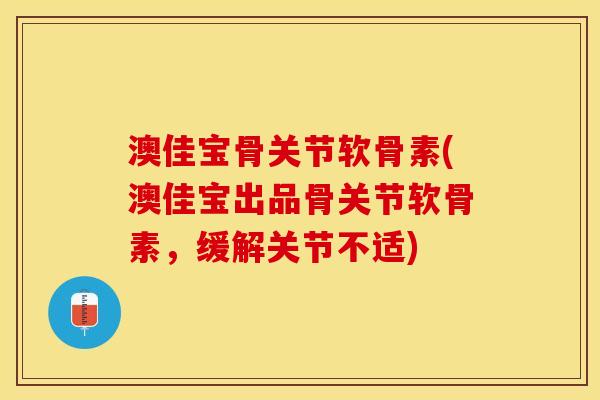 澳佳宝骨关节软骨素(澳佳宝出品骨关节软骨素，缓解关节不适)