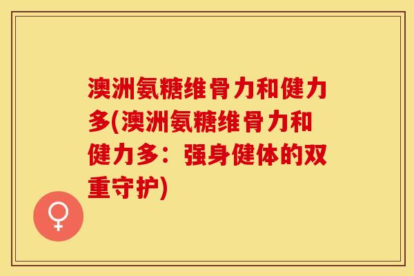 澳洲氨糖维骨力和健力多(澳洲氨糖维骨力和健力多：强身健体的双重守护)